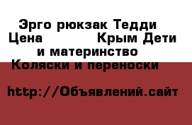 Эрго рюкзак Тедди › Цена ­ 1 700 - Крым Дети и материнство » Коляски и переноски   